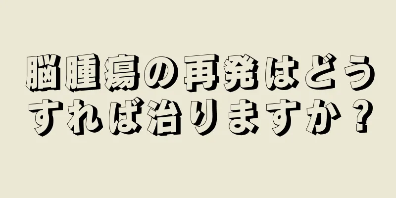 脳腫瘍の再発はどうすれば治りますか？