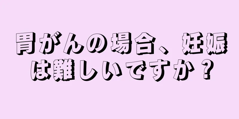 胃がんの場合、妊娠は難しいですか？