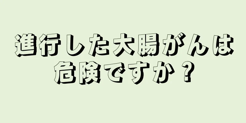 進行した大腸がんは危険ですか？