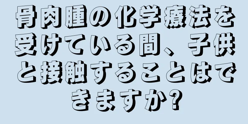 骨肉腫の化学療法を受けている間、子供と接触することはできますか?