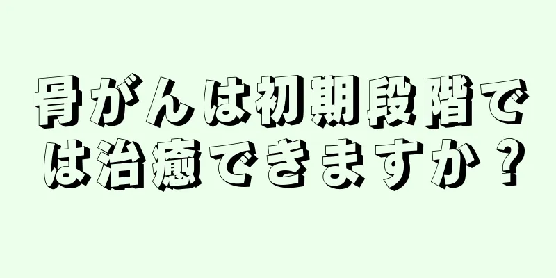 骨がんは初期段階では治癒できますか？