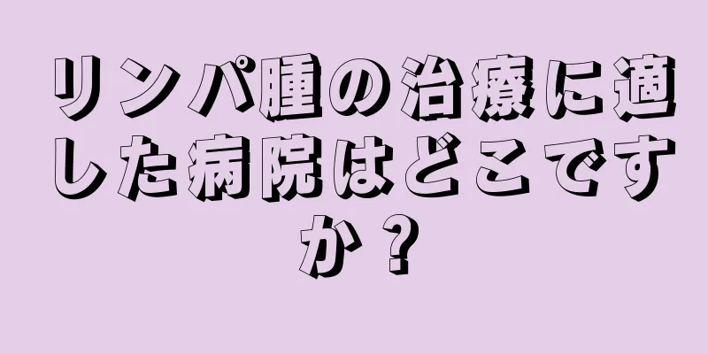 リンパ腫の治療に適した病院はどこですか？