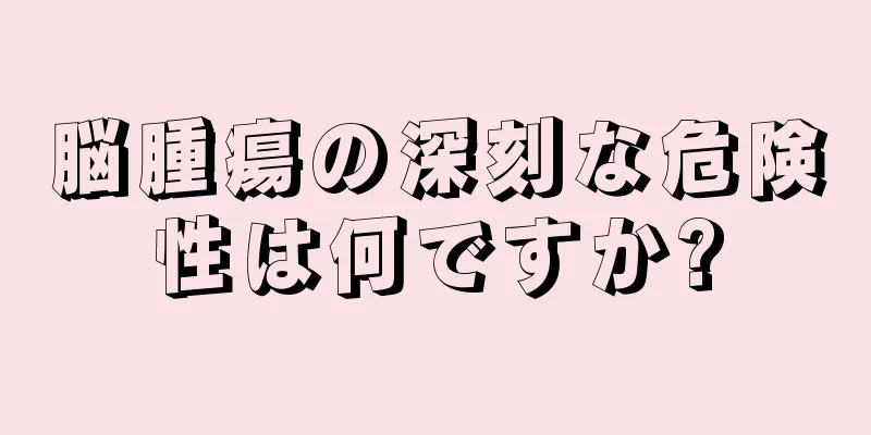 脳腫瘍の深刻な危険性は何ですか?