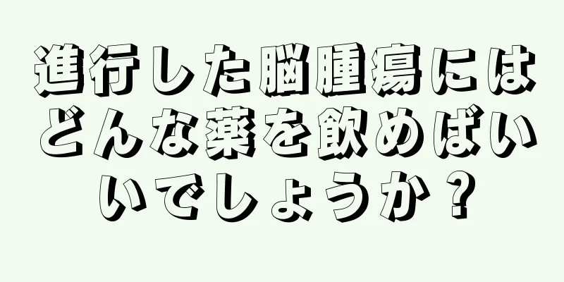 進行した脳腫瘍にはどんな薬を飲めばいいでしょうか？