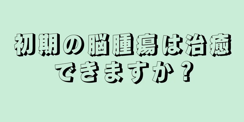 初期の脳腫瘍は治癒できますか？