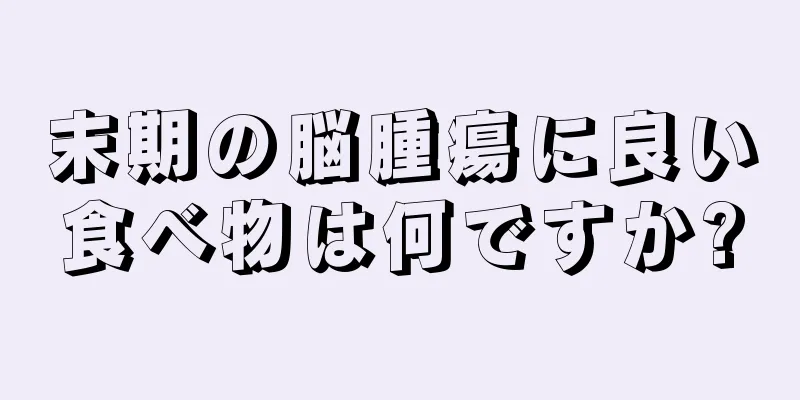末期の脳腫瘍に良い食べ物は何ですか?