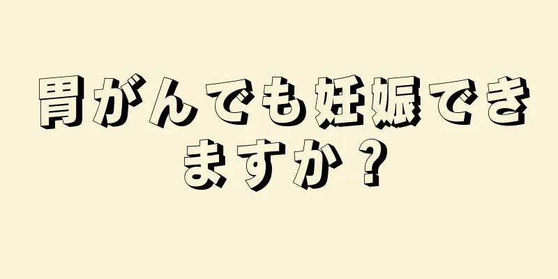 胃がんでも妊娠できますか？