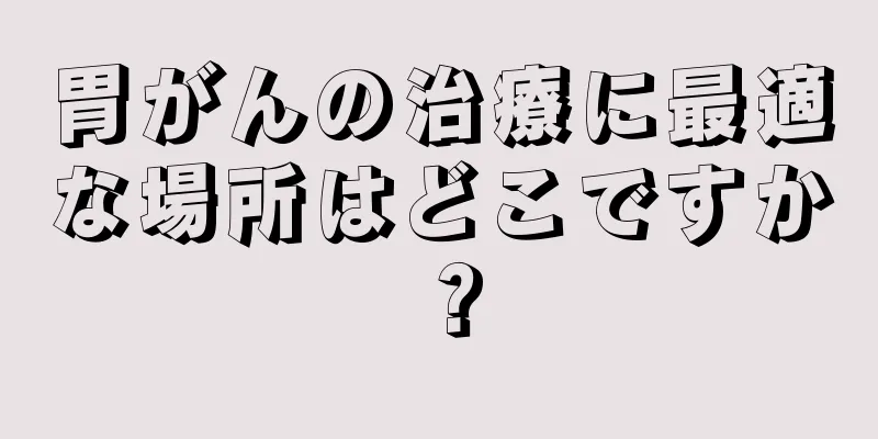 胃がんの治療に最適な場所はどこですか？