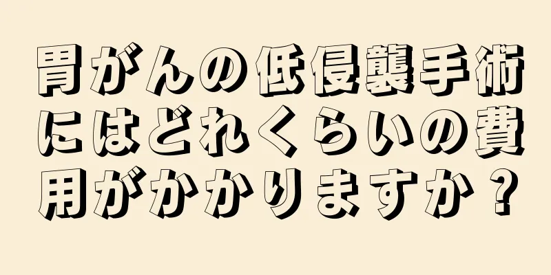 胃がんの低侵襲手術にはどれくらいの費用がかかりますか？
