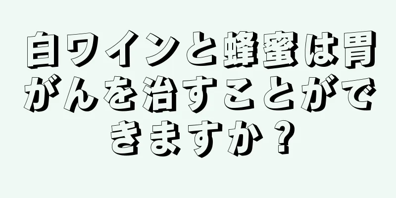 白ワインと蜂蜜は胃がんを治すことができますか？