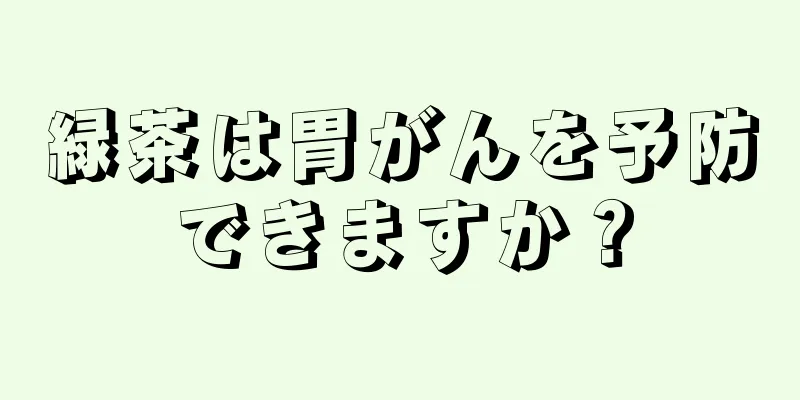 緑茶は胃がんを予防できますか？
