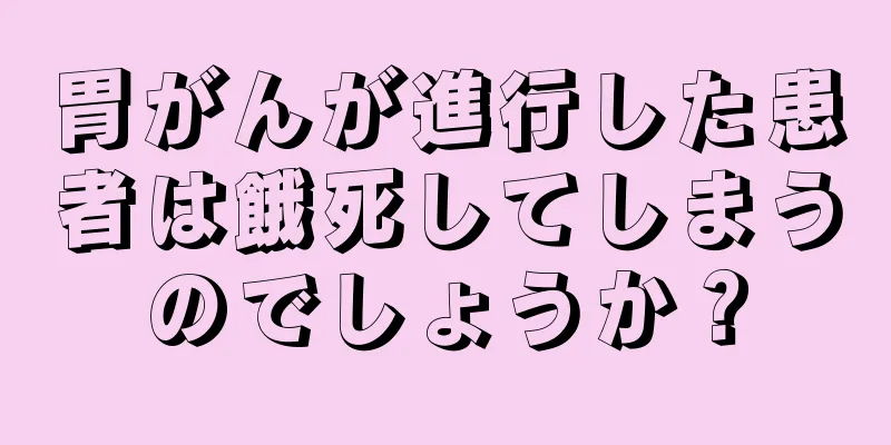 胃がんが進行した患者は餓死してしまうのでしょうか？