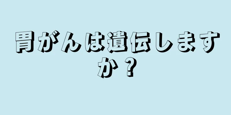 胃がんは遺伝しますか？