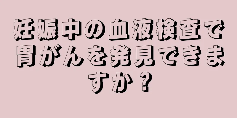 妊娠中の血液検査で胃がんを発見できますか？