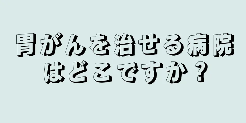 胃がんを治せる病院はどこですか？