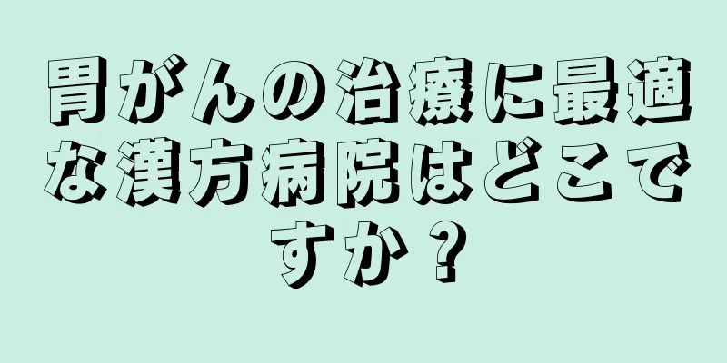 胃がんの治療に最適な漢方病院はどこですか？