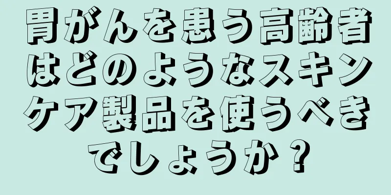 胃がんを患う高齢者はどのようなスキンケア製品を使うべきでしょうか？