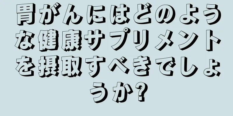 胃がんにはどのような健康サプリメントを摂取すべきでしょうか?