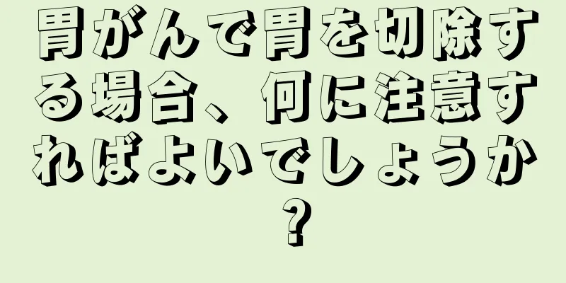 胃がんで胃を切除する場合、何に注意すればよいでしょうか？
