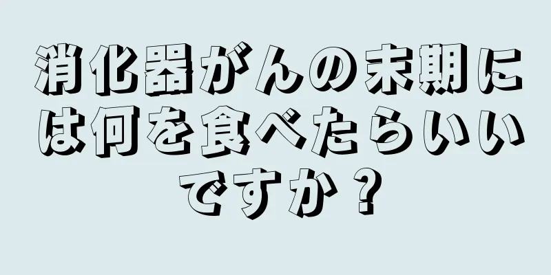 消化器がんの末期には何を食べたらいいですか？