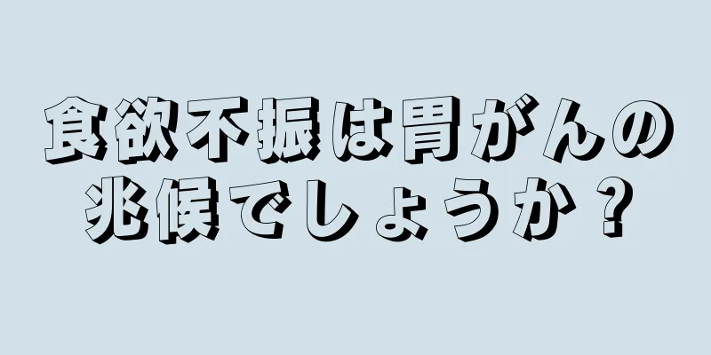食欲不振は胃がんの兆候でしょうか？