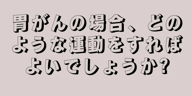胃がんの場合、どのような運動をすればよいでしょうか?