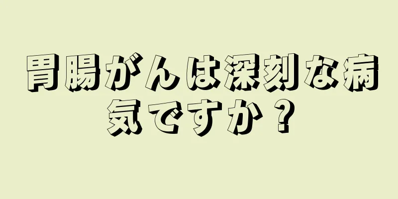 胃腸がんは深刻な病気ですか？