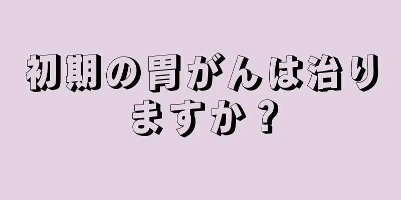 初期の胃がんは治りますか？