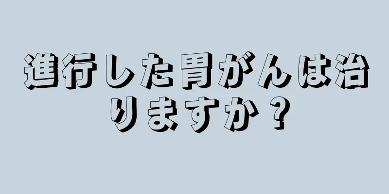進行した胃がんは治りますか？