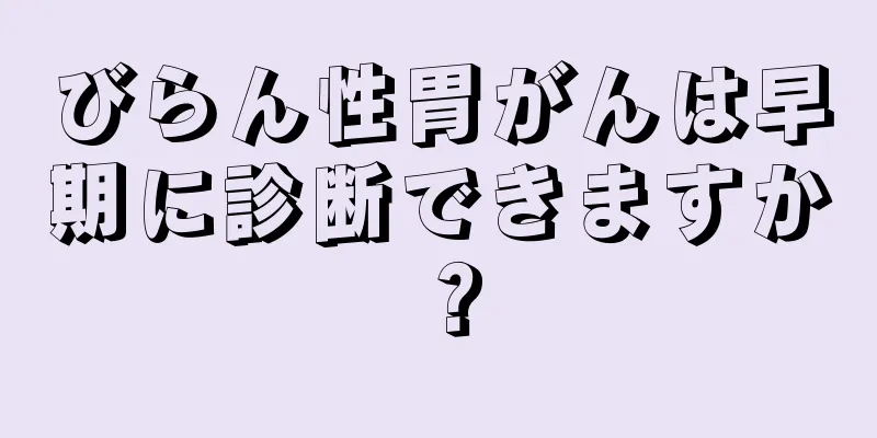 びらん性胃がんは早期に診断できますか？