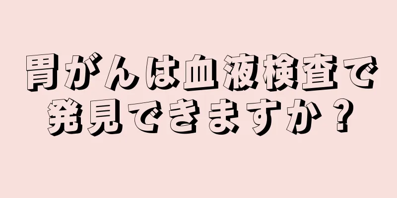 胃がんは血液検査で発見できますか？