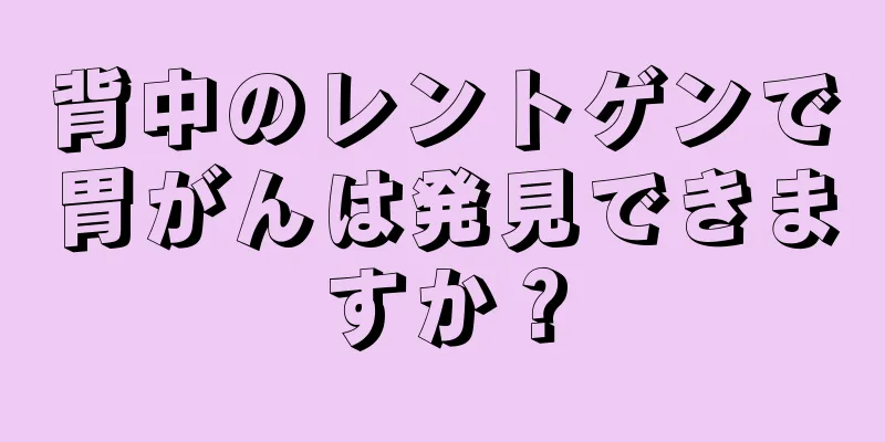背中のレントゲンで胃がんは発見できますか？