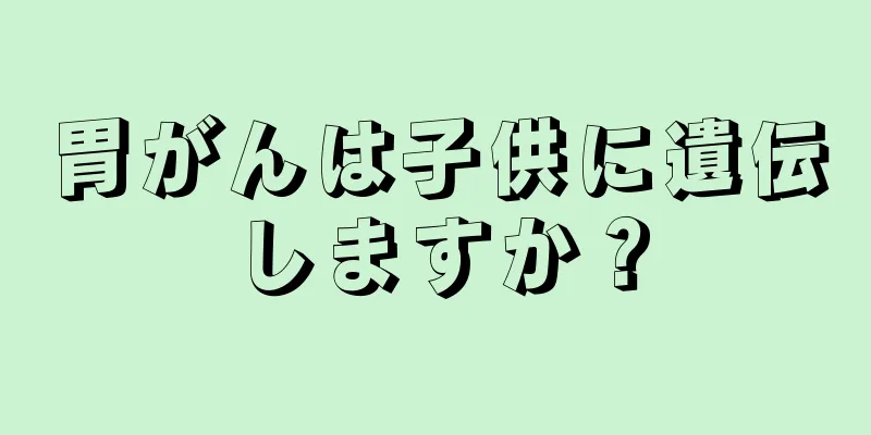 胃がんは子供に遺伝しますか？