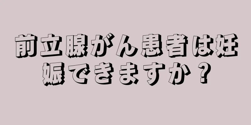 前立腺がん患者は妊娠できますか？