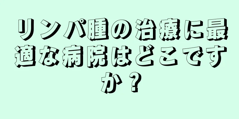 リンパ腫の治療に最適な病院はどこですか？