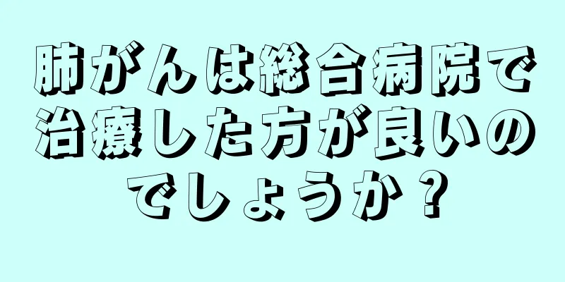 肺がんは総合病院で治療した方が良いのでしょうか？