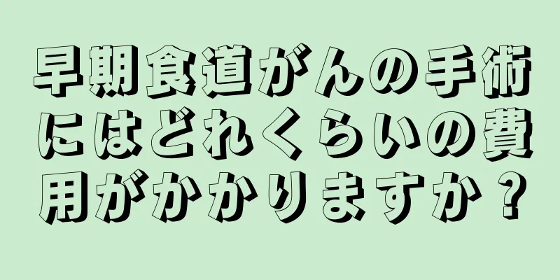 早期食道がんの手術にはどれくらいの費用がかかりますか？