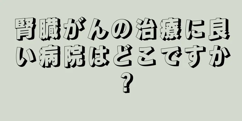 腎臓がんの治療に良い病院はどこですか？