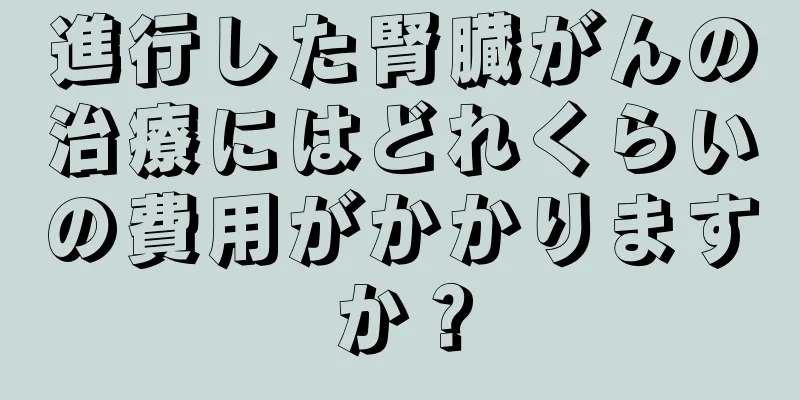 進行した腎臓がんの治療にはどれくらいの費用がかかりますか？