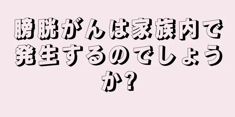 膀胱がんは家族内で発生するのでしょうか?