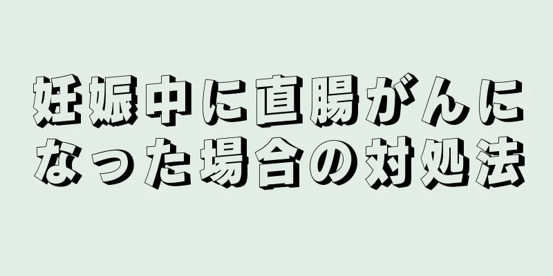 妊娠中に直腸がんになった場合の対処法