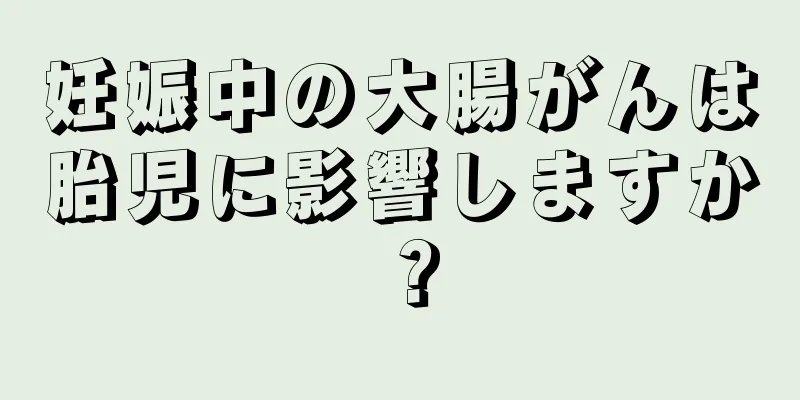 妊娠中の大腸がんは胎児に影響しますか？