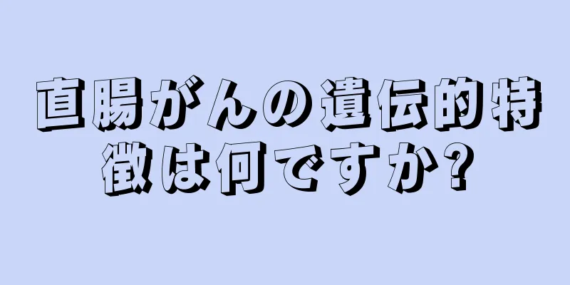 直腸がんの遺伝的特徴は何ですか?