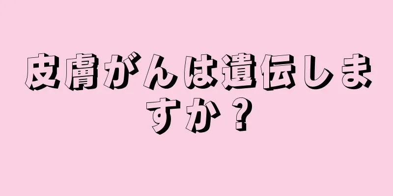 皮膚がんは遺伝しますか？