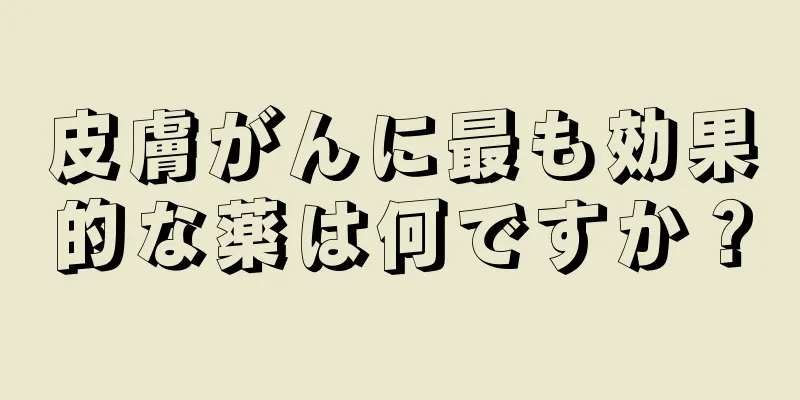 皮膚がんに最も効果的な薬は何ですか？