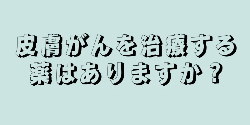 皮膚がんを治療する薬はありますか？