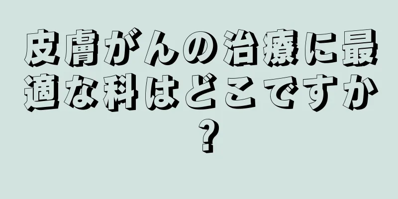 皮膚がんの治療に最適な科はどこですか？