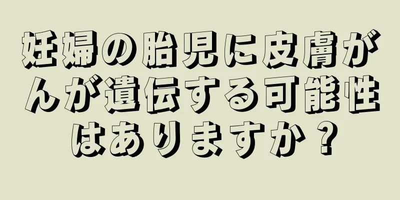 妊婦の胎児に皮膚がんが遺伝する可能性はありますか？