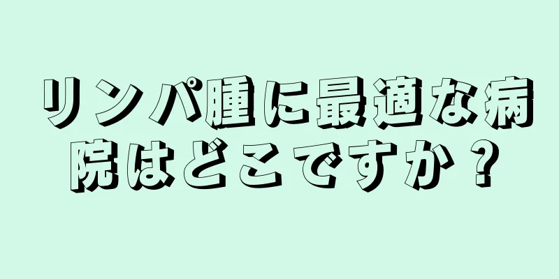 リンパ腫に最適な病院はどこですか？