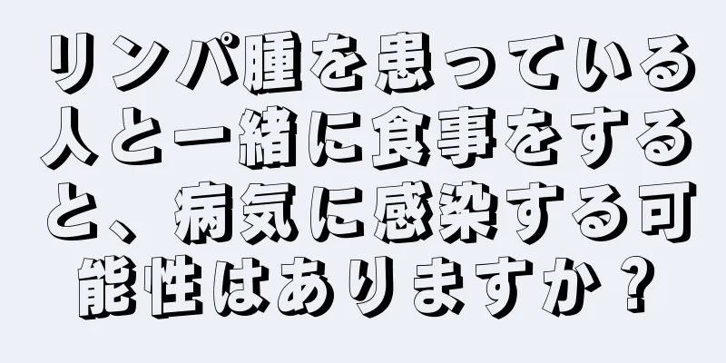 リンパ腫を患っている人と一緒に食事をすると、病気に感染する可能性はありますか？
